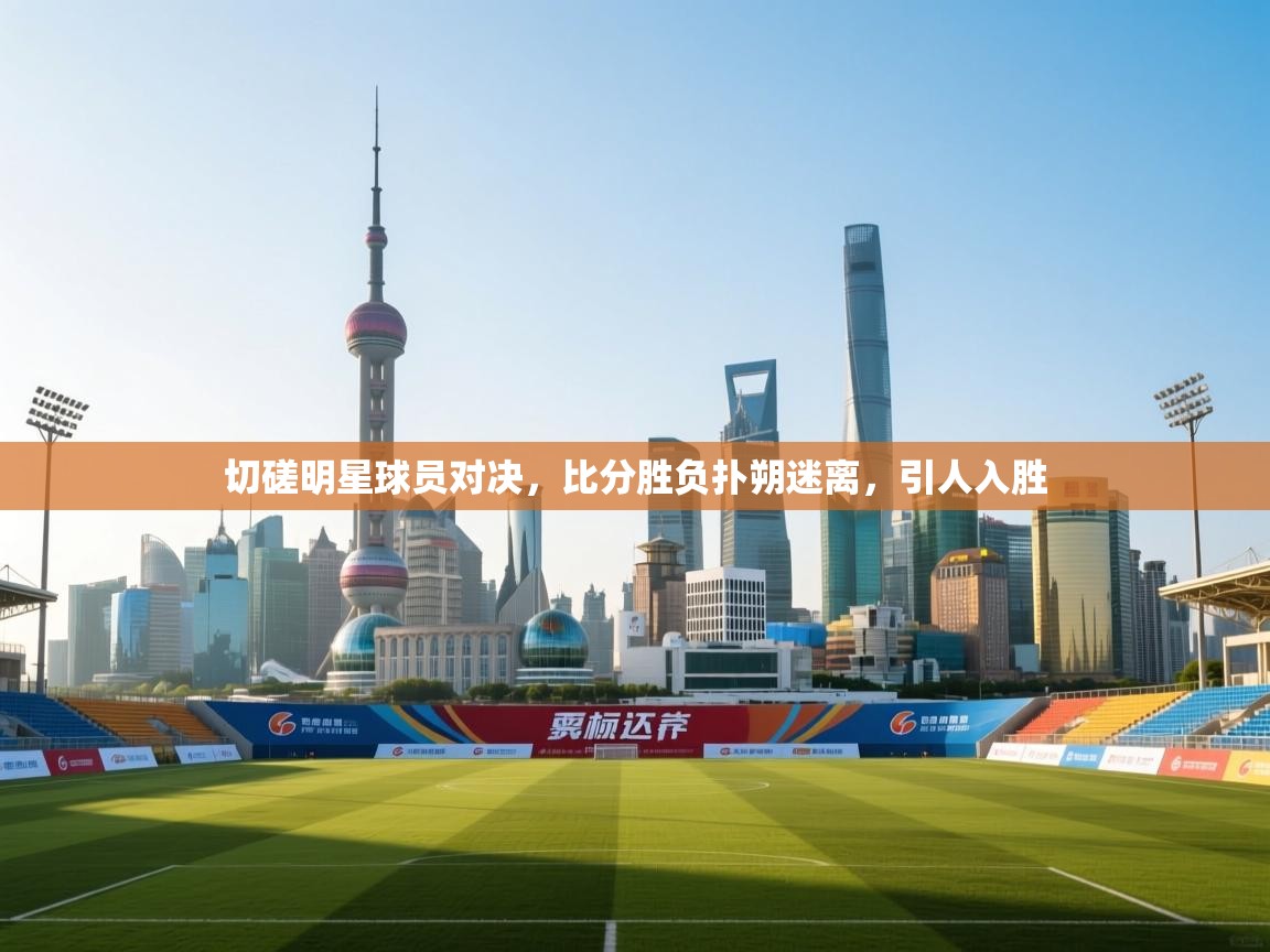 切磋明星球员对决，比分胜负扑朔迷离，引人入胜