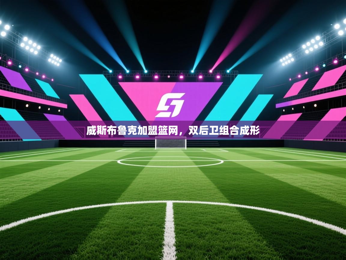 威斯布鲁克加盟篮网，双后卫组合成形