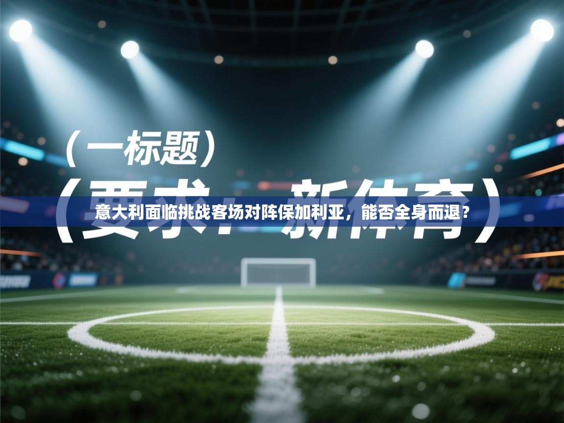 意大利面临挑战客场对阵保加利亚,能否全身而退?