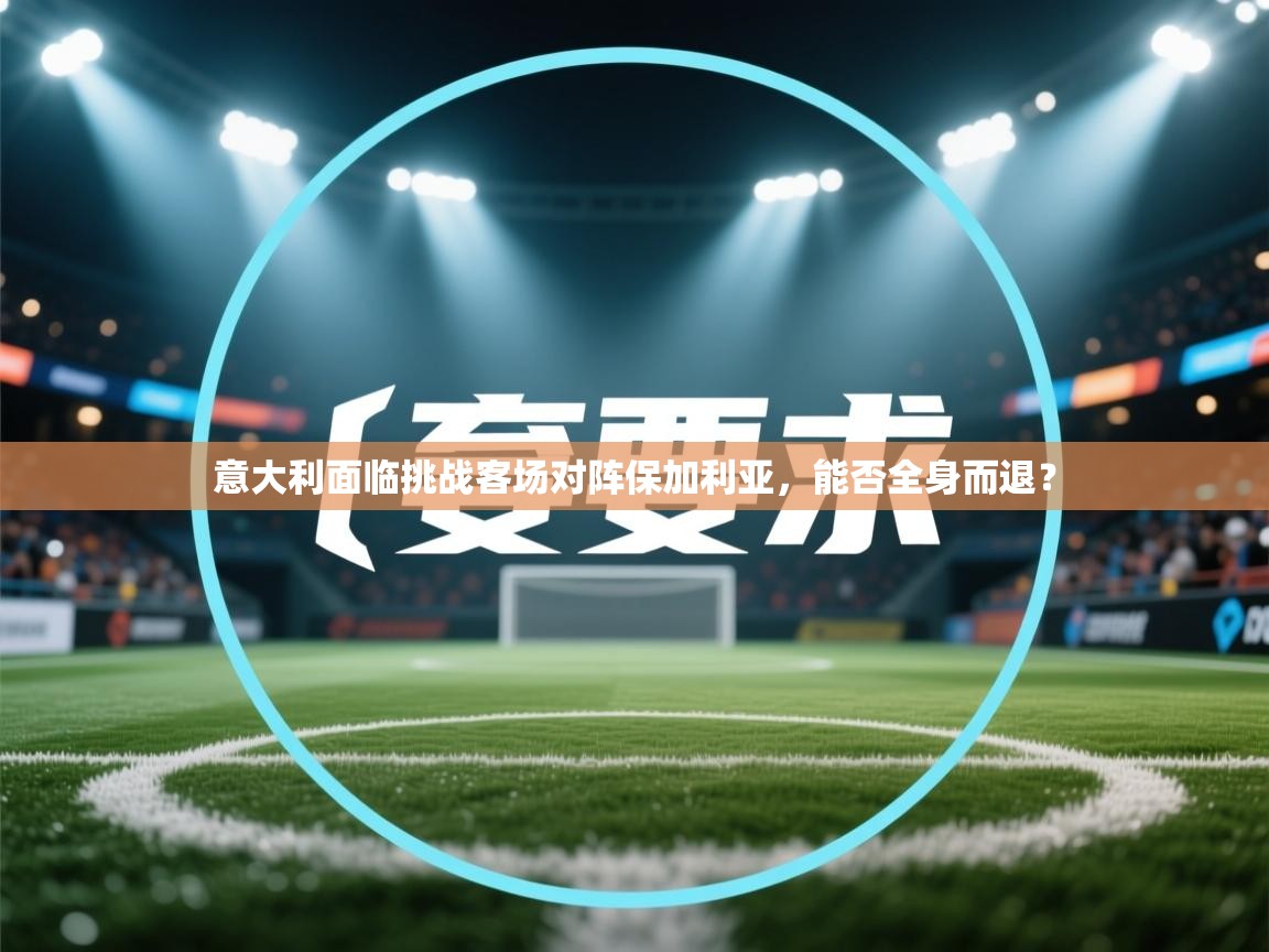 意大利面临挑战客场对阵保加利亚，能否全身而退？  第2张