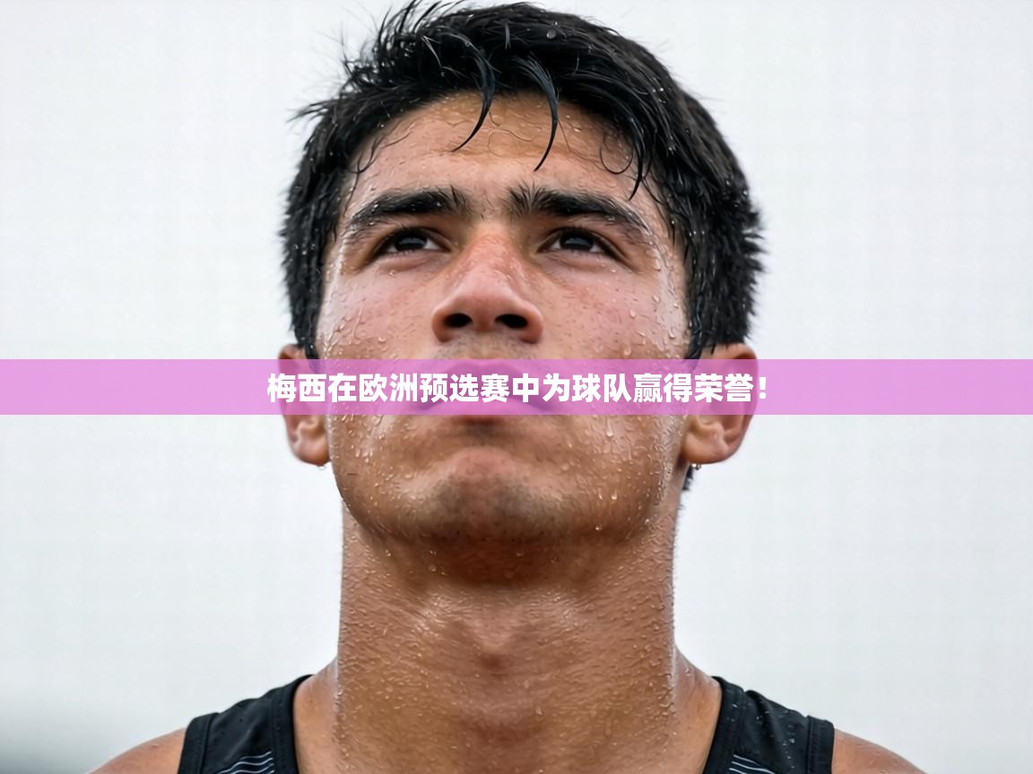 梅西在欧洲预选赛中为球队赢得荣誉！